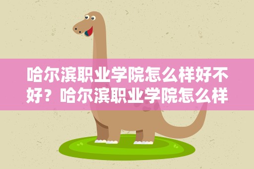 哈尔滨职业学院怎么样好不好？哈尔滨职业学院怎么样好不好考