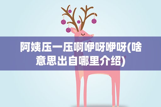 阿姨压一压啊咿呀咿呀(啥意思出自哪里介绍)
