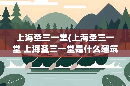 上海圣三一堂(上海圣三一堂 上海圣三一堂是什么建筑风格)