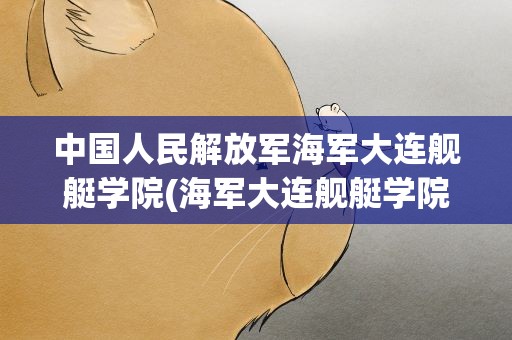 中国人民解放军海军大连舰艇学院(海军大连舰艇学院招生要求)