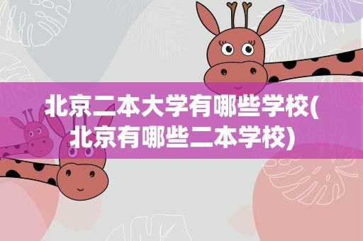 北京二本大学有哪些学校(北京有哪些二本学校)
