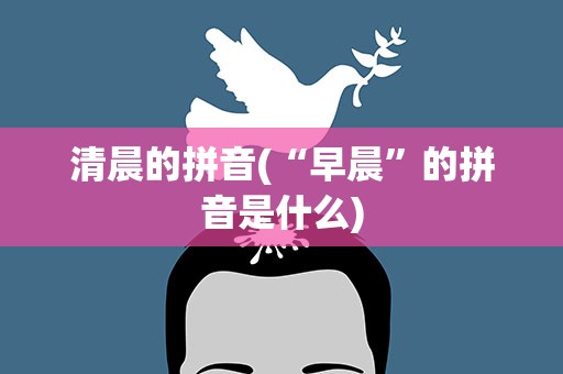 清晨的拼音(“早晨”的拼音是什么)