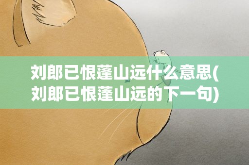 刘郎已恨蓬山远什么意思(刘郎已恨蓬山远的下一句)