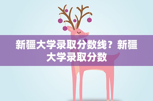 新疆大学录取分数线？新疆大学录取分数