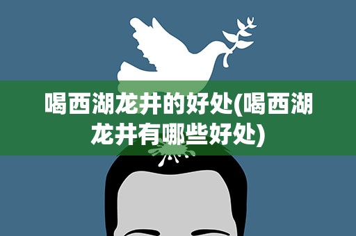 喝西湖龙井的好处(喝西湖龙井有哪些好处)
