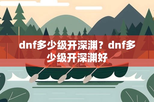 dnf多少级开深渊？dnf多少级开深渊好