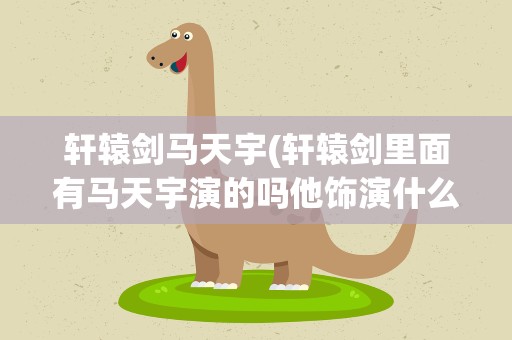 轩辕剑马天宇(轩辕剑里面有马天宇演的吗他饰演什么角色)