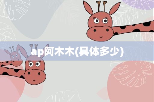 ap阿木木(具体多少)