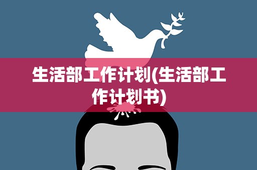 生活部工作计划(生活部工作计划书)