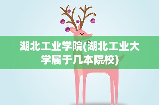 湖北工业学院(湖北工业大学属于几本院校)