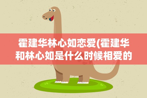 霍建华林心如恋爱(霍建华和林心如是什么时候相爱的)