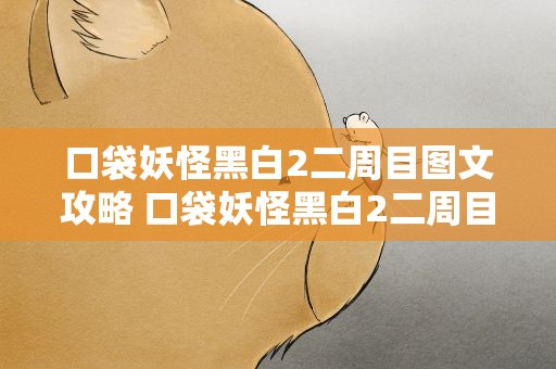 口袋妖怪黑白2二周目图文攻略 口袋妖怪黑白2二周目图文攻略分享