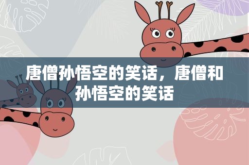 唐僧孙悟空的笑话，唐僧和孙悟空的笑话