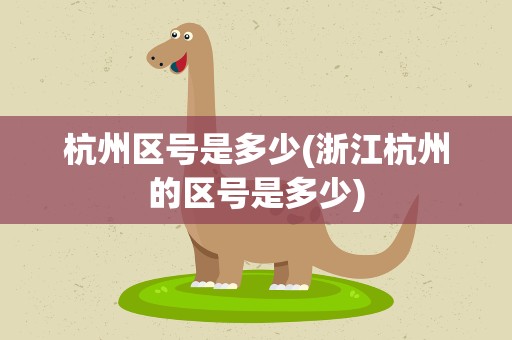 杭州区号是多少(浙江杭州的区号是多少)
