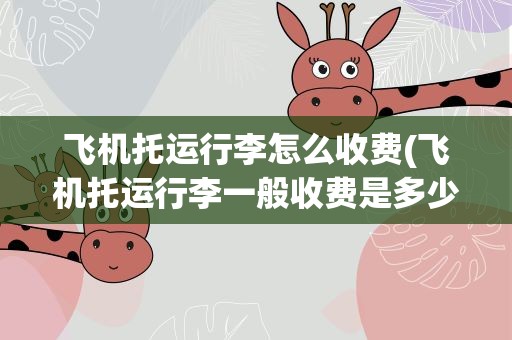飞机托运行李怎么收费(飞机托运行李一般收费是多少)