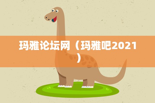 玛雅论坛网（玛雅吧2021）
