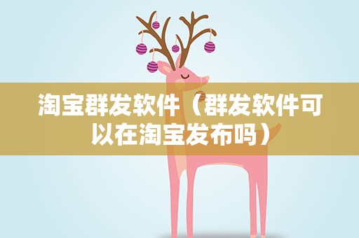 淘宝群发软件（群发软件可以在淘宝发布吗）