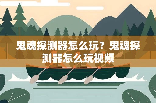 鬼魂探测器怎么玩？鬼魂探测器怎么玩视频