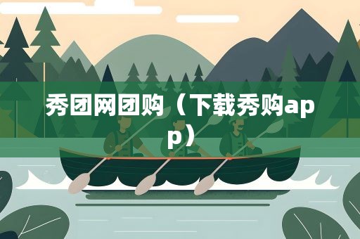 秀团网团购（下载秀购app）
