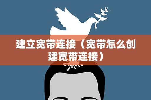 建立宽带连接（宽带怎么创建宽带连接）