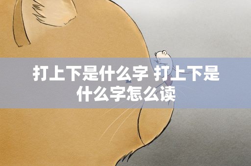 打上下是什么字 打上下是什么字怎么读