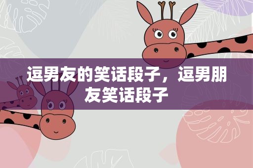 逗男友的笑话段子，逗男朋友笑话段子