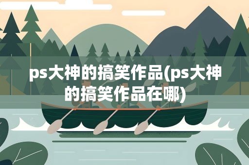 ps大神的搞笑作品(ps大神的搞笑作品在哪)