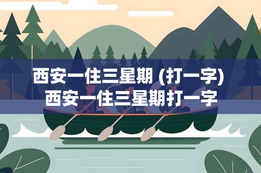 西安一住三星期 (打一字) 西安一住三星期打一字