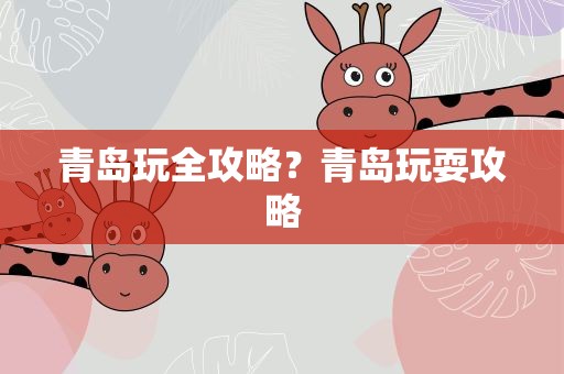 青岛玩全攻略？青岛玩耍攻略