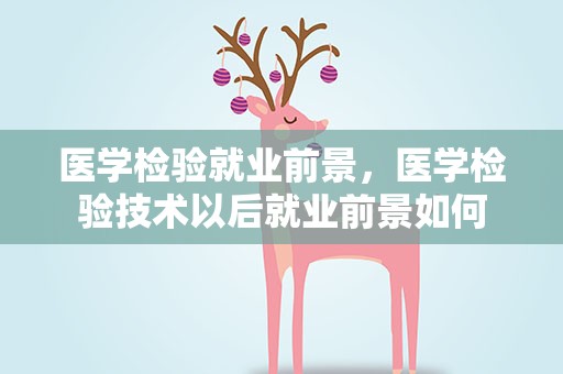 医学检验就业前景，医学检验技术以后就业前景如何