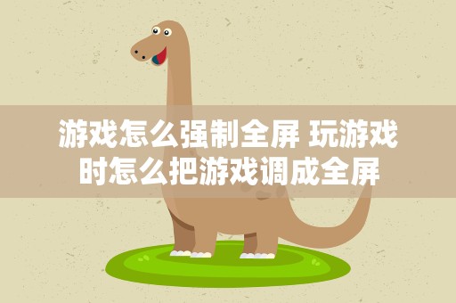 游戏怎么强制全屏 玩游戏时怎么把游戏调成全屏
