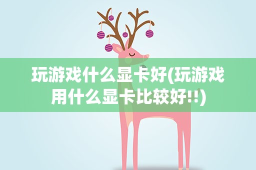 玩游戏什么显卡好(玩游戏用什么显卡比较好!!)