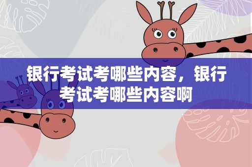 银行考试考哪些内容，银行考试考哪些内容啊