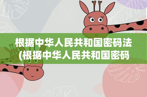 根据中华人民共和国密码法(根据中华人民共和国密码法,国家采取)