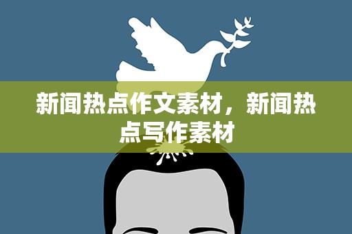 新闻热点作文素材，新闻热点写作素材