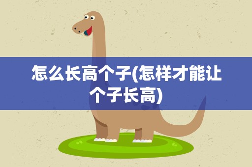 怎么长高个子(怎样才能让个子长高)