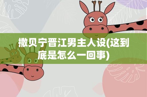 撒贝宁晋江男主人设(这到底是怎么一回事)