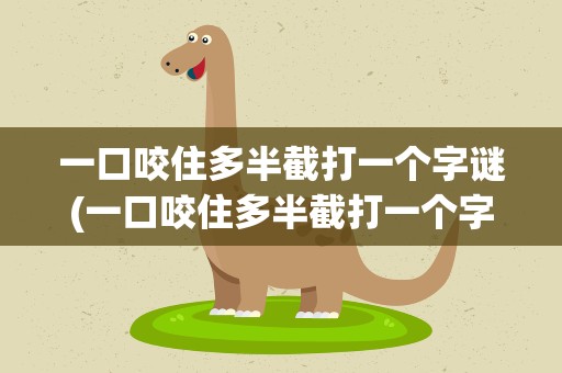 一口咬住多半截打一个字谜(一口咬住多半截打一个字谜底)