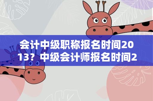 会计中级职称报名时间2013？中级会计师报名时间2013