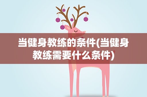 当健身教练的条件(当健身教练需要什么条件)