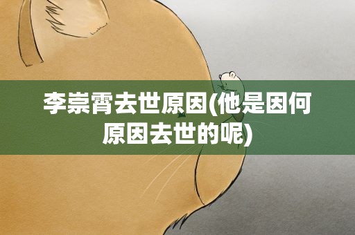 李崇霄去世原因(他是因何原因去世的呢)