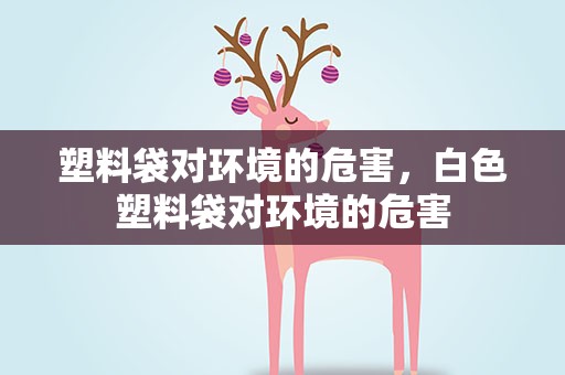 塑料袋对环境的危害，白色塑料袋对环境的危害