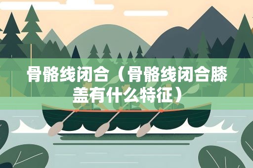 骨骼线闭合（骨骼线闭合膝盖有什么特征）