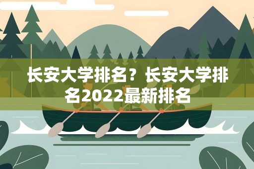 长安大学排名？长安大学排名2022最新排名