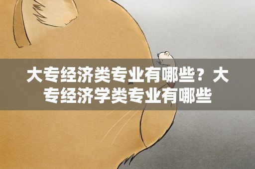 大专经济类专业有哪些？大专经济学类专业有哪些
