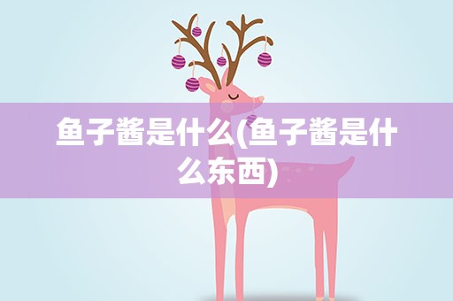 鱼子酱是什么(鱼子酱是什么东西)