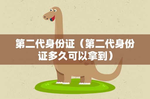 第二代身份证（第二代身份证多久可以拿到）