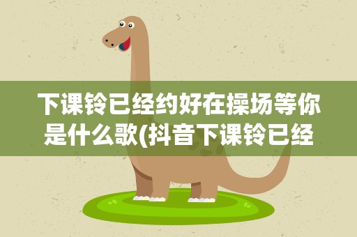 下课铃已经约好在操场等你是什么歌(抖音下课铃已经约好在操场等你是什么歌)