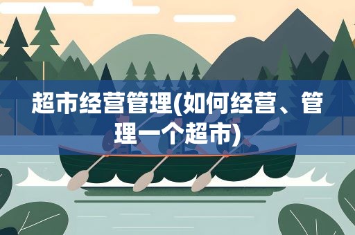 超市经营管理(如何经营、管理一个超市)