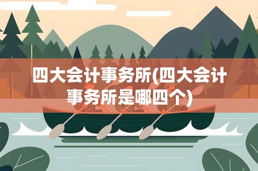四大会计事务所(四大会计事务所是哪四个)